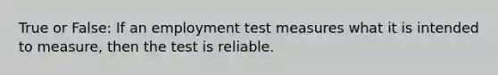 True or False: If an employment test measures what it is intended to measure, then the test is reliable.