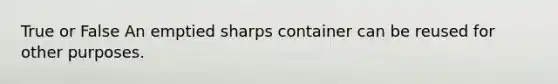 True or False An emptied sharps container can be reused for other purposes.