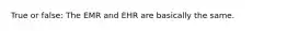 True or false: The EMR and EHR are basically the same.