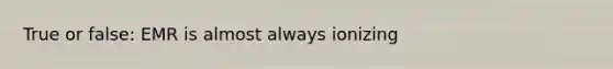 True or false: EMR is almost always ionizing