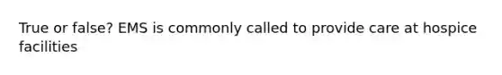 True or false? EMS is commonly called to provide care at hospice facilities