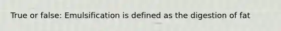 True or false: Emulsification is defined as the digestion of fat