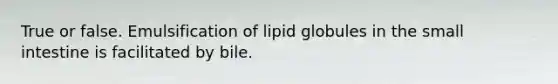 True or false. Emulsification of lipid globules in the small intestine is facilitated by bile.