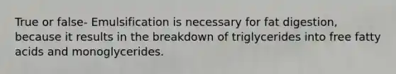 True or false- Emulsification is necessary for fat digestion, because it results in the breakdown of triglycerides into free fatty acids and monoglycerides.
