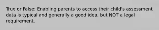 True or False: Enabling parents to access their child's assessment data is typical and generally a good idea, but NOT a legal requirement.