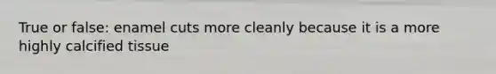True or false: enamel cuts more cleanly because it is a more highly calcified tissue