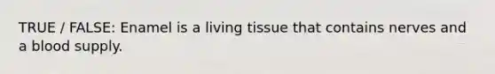 TRUE / FALSE: Enamel is a living tissue that contains nerves and a blood supply.