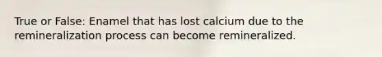 True or False: Enamel that has lost calcium due to the remineralization process can become remineralized.