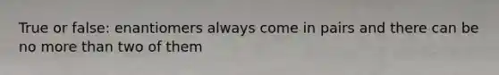 True or false: enantiomers always come in pairs and there can be no more than two of them