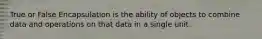 True or False Encapsulation is the ability of objects to combine data and operations on that data in a single unit.