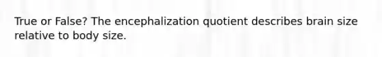 True or False? The encephalization quotient describes brain size relative to body size.