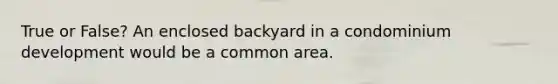 True or False? An enclosed backyard in a condominium development would be a common area.