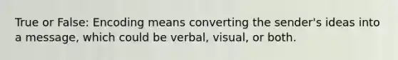 True or False: Encoding means converting the sender's ideas into a message, which could be verbal, visual, or both.