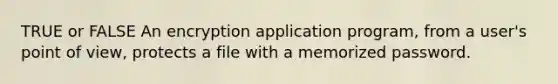 TRUE or FALSE An encryption application program, from a user's point of view, protects a file with a memorized password.