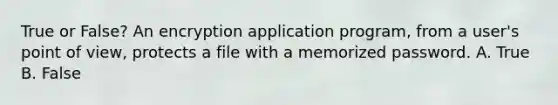 True or False? An encryption application program, from a user's point of view, protects a file with a memorized password. A. True B. False