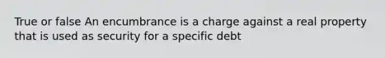 True or false An encumbrance is a charge against a real property that is used as security for a specific debt