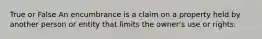 True or False An encumbrance is a claim on a property held by another person or entity that limits the owner's use or rights.