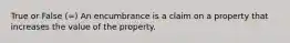 True or False (=) An encumbrance is a claim on a property that increases the value of the property.