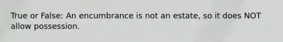 True or False: An encumbrance is not an estate, so it does NOT allow possession.