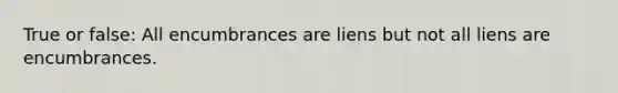 True or false: All encumbrances are liens but not all liens are encumbrances.