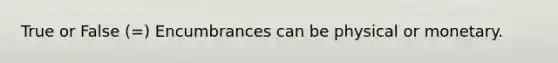 True or False (=) Encumbrances can be physical or monetary.