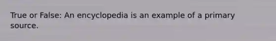 True or False: An encyclopedia is an example of a primary source.