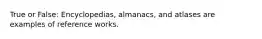 True or False: Encyclopedias, almanacs, and atlases are examples of reference works.