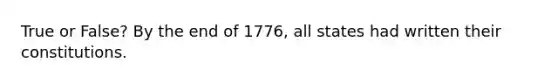 True or False? By the end of 1776, all states had written their constitutions.