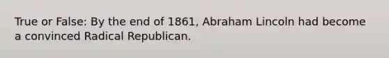 True or False: By the end of 1861, Abraham Lincoln had become a convinced Radical Republican.