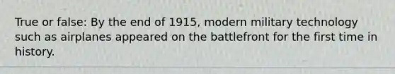 True or false: By the end of 1915, modern military technology such as airplanes appeared on the battlefront for the first time in history.