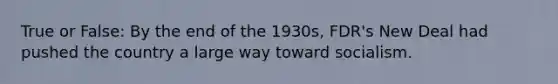 True or False: By the end of the 1930s, FDR's New Deal had pushed the country a large way toward socialism.