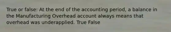 True or false: At the end of the accounting period, a balance in the Manufacturing Overhead account always means that overhead was underapplied. True False