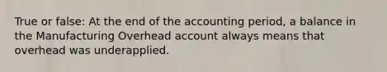 True or false: At the end of the accounting period, a balance in the Manufacturing Overhead account always means that overhead was underapplied.