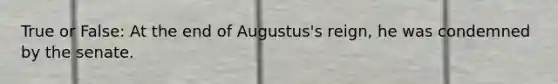 True or False: At the end of Augustus's reign, he was condemned by the senate.