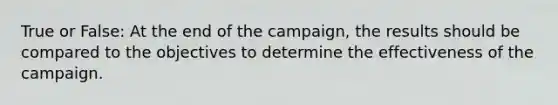 True or False: At the end of the campaign, the results should be compared to the objectives to determine the effectiveness of the campaign.