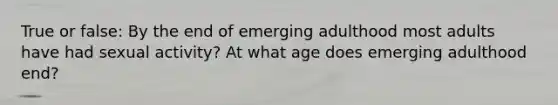 True or false: By the end of emerging adulthood most adults have had sexual activity? At what age does emerging adulthood end?