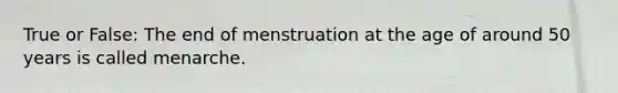 True or False: The end of menstruation at the age of around 50 years is called menarche.