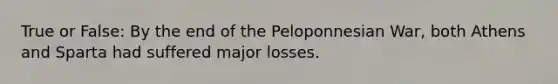 True or False: By the end of the Peloponnesian War, both Athens and Sparta had suffered major losses.