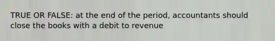 TRUE OR FALSE: at the end of the period, accountants should close the books with a debit to revenue