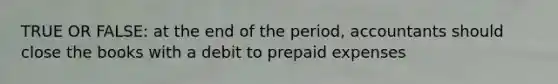 TRUE OR FALSE: at the end of the period, accountants should close the books with a debit to <a href='https://www.questionai.com/knowledge/kUVcSWv2zu-prepaid-expenses' class='anchor-knowledge'>prepaid expenses</a>