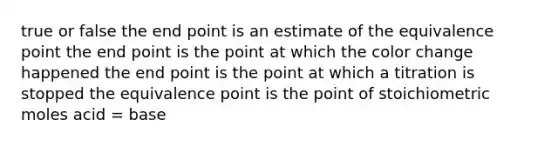 true or false the end point is an estimate of the equivalence point the end point is the point at which the color change happened the end point is the point at which a titration is stopped the equivalence point is the point of stoichiometric moles acid = base