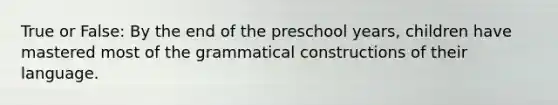 True or False: By the end of the preschool years, children have mastered most of the grammatical constructions of their language.