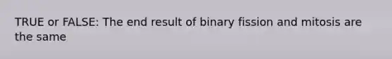 TRUE or FALSE: The end result of binary fission and mitosis are the same