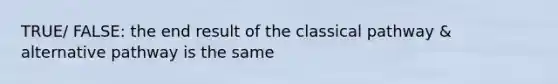 TRUE/ FALSE: the end result of the classical pathway & alternative pathway is the same