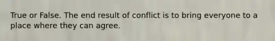 True or False. The end result of conflict is to bring everyone to a place where they can agree.