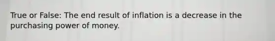 True or False: The end result of inflation is a decrease in the purchasing power of money.