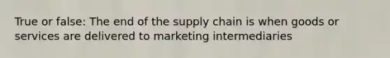 True or false: The end of the supply chain is when goods or services are delivered to marketing intermediaries