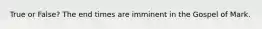 True or False? The end times are imminent in the Gospel of Mark.