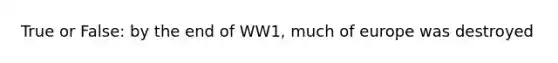 True or False: by the end of WW1, much of europe was destroyed