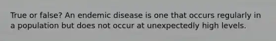 True or false? An endemic disease is one that occurs regularly in a population but does not occur at unexpectedly high levels.